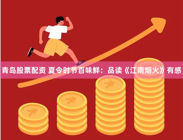 青岛股票配资 夏令时节百味鲜：品读《江南烟火》有感
