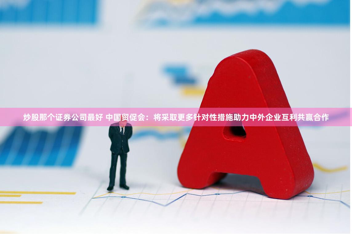 炒股那个证券公司最好 中国贸促会：将采取更多针对性措施助力中外企业互利共赢合作