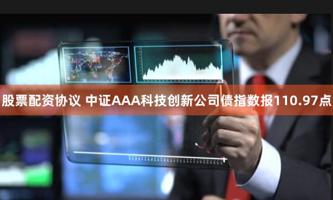 股票配资协议 中证AAA科技创新公司债指数报110.97点