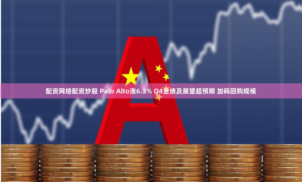 配资网络配资炒股 Palo Alto涨6.3% Q4业绩及展望超预期 加码回购规模