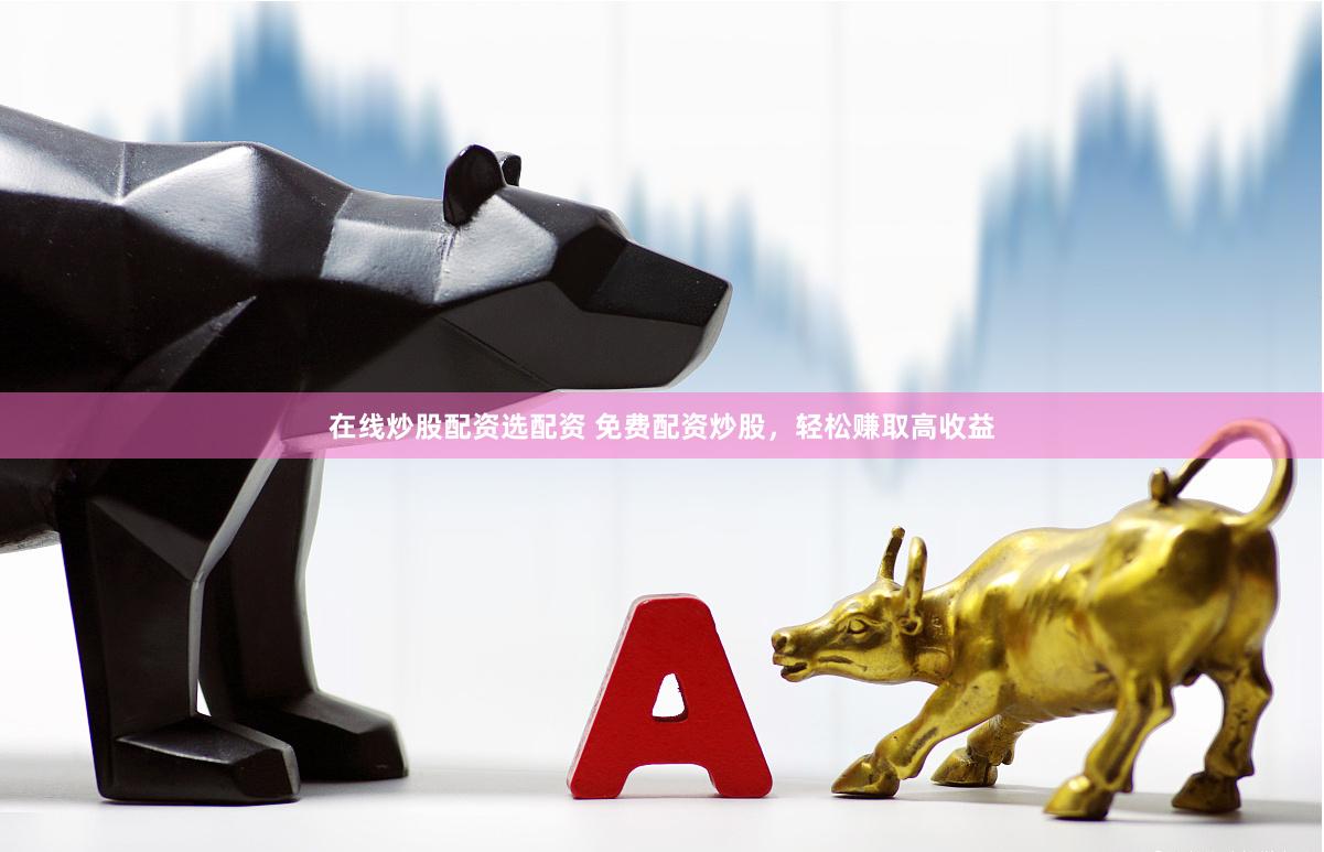 在线炒股配资选配资 免费配资炒股，轻松赚取高收益