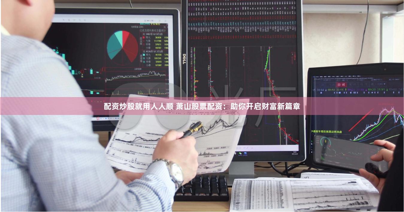 配资炒股就用人人顺 萧山股票配资：助你开启财富新篇章