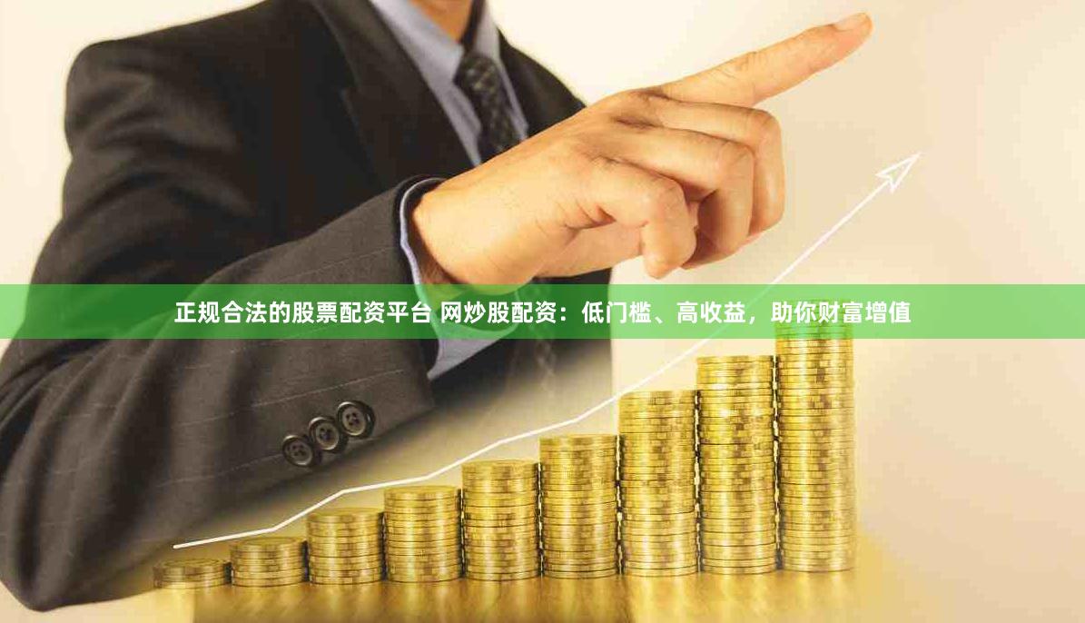 正规合法的股票配资平台 网炒股配资：低门槛、高收益，助你财富增值