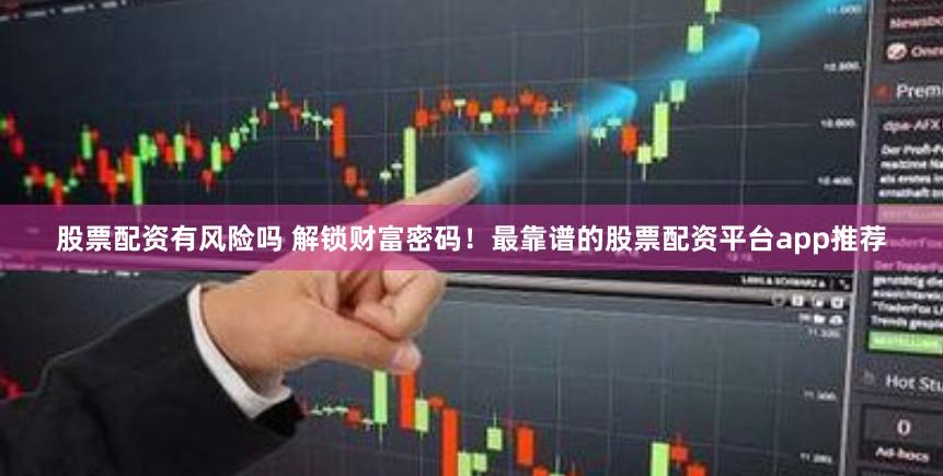 股票配资有风险吗 解锁财富密码！最靠谱的股票配资平台app推荐