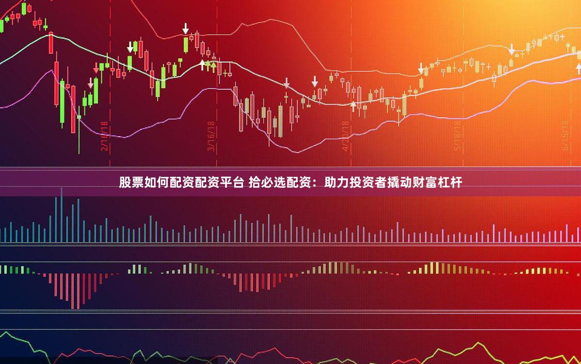 股票如何配资配资平台 拾必选配资：助力投资者撬动财富杠杆
