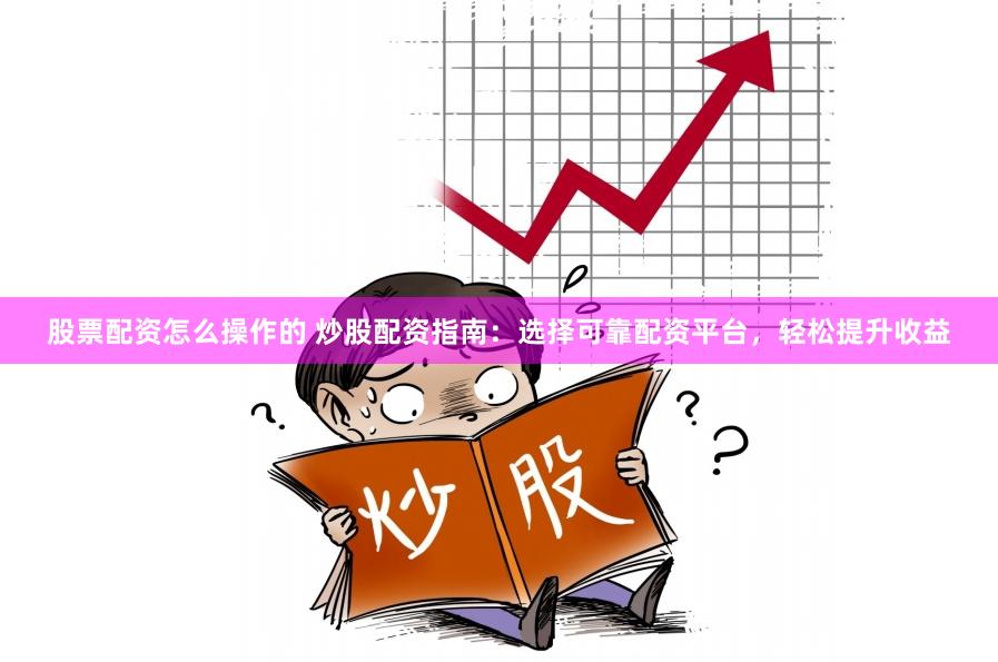 股票配资怎么操作的 炒股配资指南：选择可靠配资平台，轻松提升收益