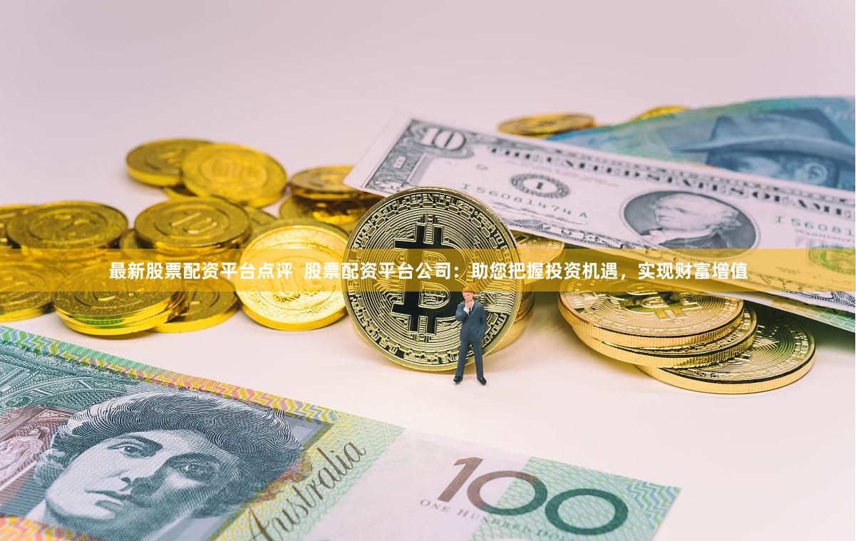 最新股票配资平台点评  股票配资平台公司：助您把握投资机遇，实现财富增值