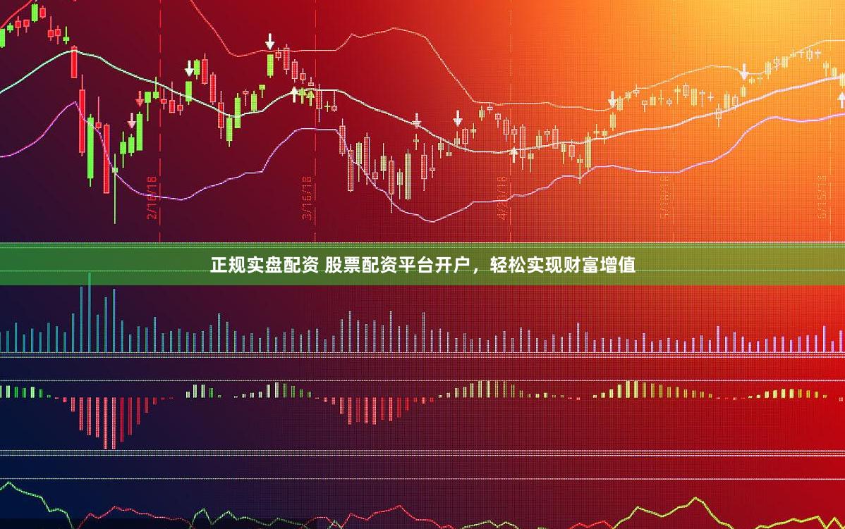 正规实盘配资 股票配资平台开户，轻松实现财富增值