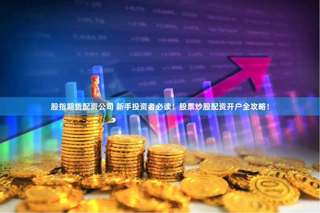 股指期货配资公司 新手投资者必读！股票炒股配资开户全攻略！