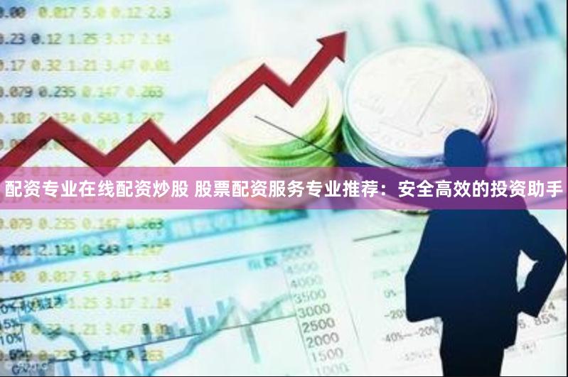 配资专业在线配资炒股 股票配资服务专业推荐：安全高效的投资助手