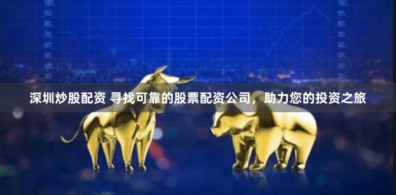 深圳炒股配资 寻找可靠的股票配资公司，助力您的投资之旅
