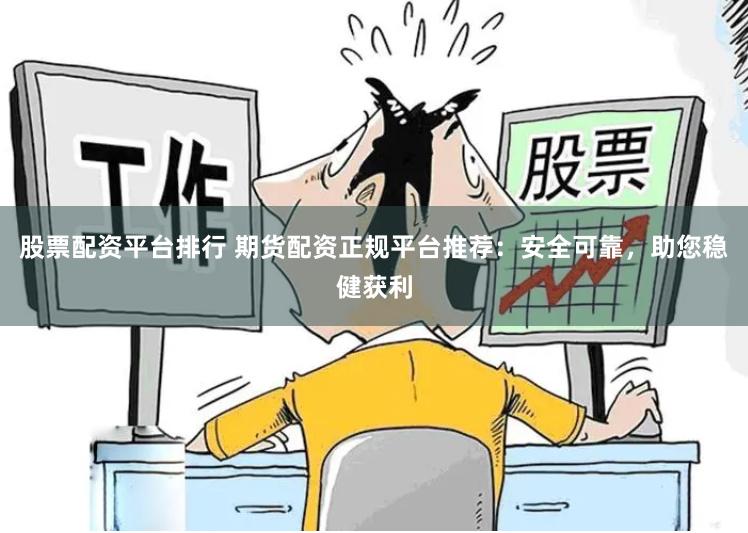 股票配资平台排行 期货配资正规平台推荐：安全可靠，助您稳健获利