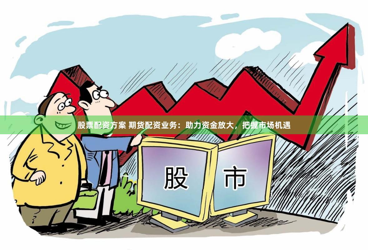 股票配资方案 期货配资业务：助力资金放大，把握市场机遇