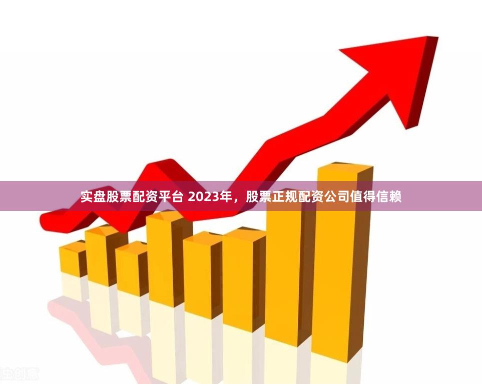 实盘股票配资平台 2023年，股票正规配资公司值得信赖