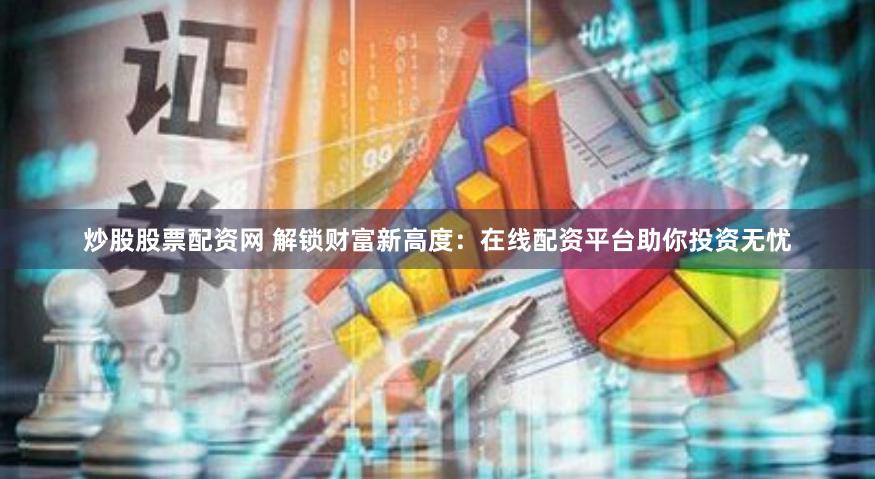 炒股股票配资网 解锁财富新高度：在线配资平台助你投资无忧