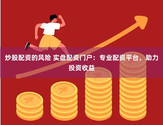 炒股配资的风险 实盘配资门户：专业配资平台，助力投资收益