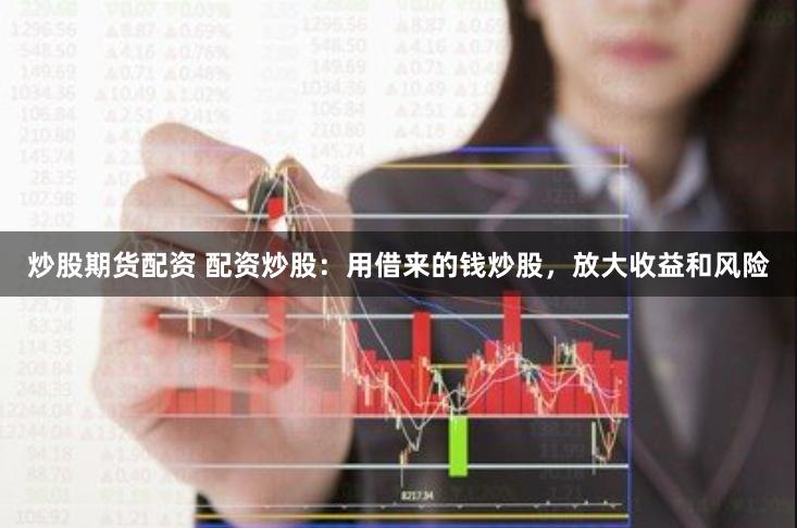 炒股期货配资 配资炒股：用借来的钱炒股，放大收益和风险