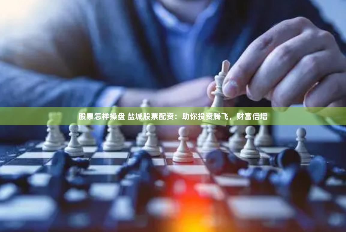 股票怎样操盘 盐城股票配资：助你投资腾飞，财富倍增