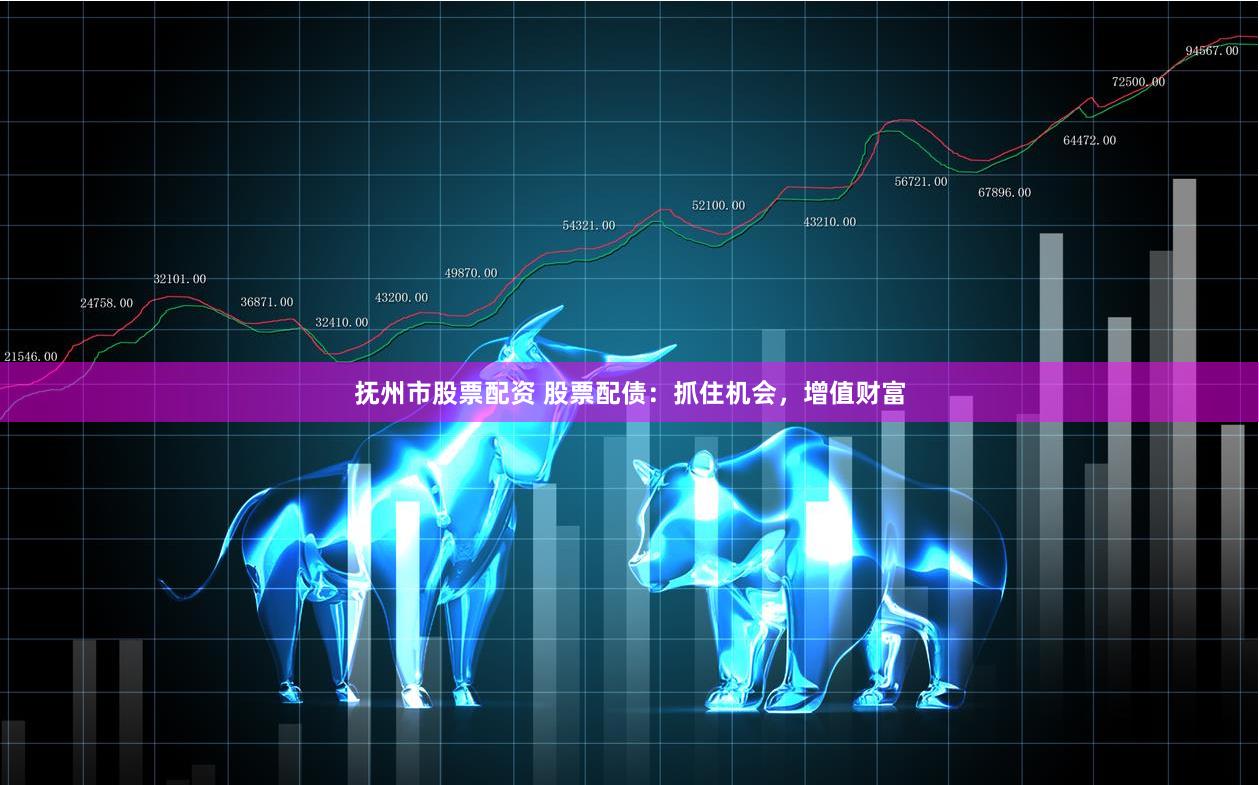 抚州市股票配资 股票配债：抓住机会，增值财富