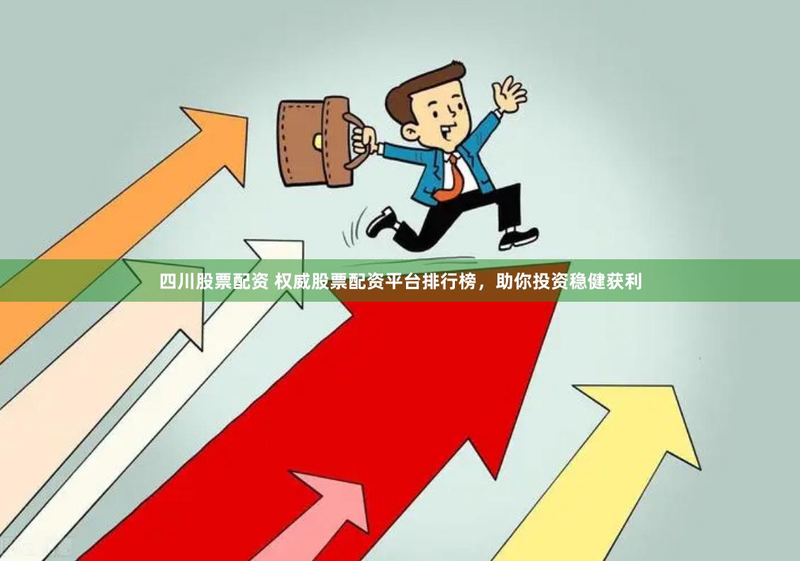 四川股票配资 权威股票配资平台排行榜，助你投资稳健获利