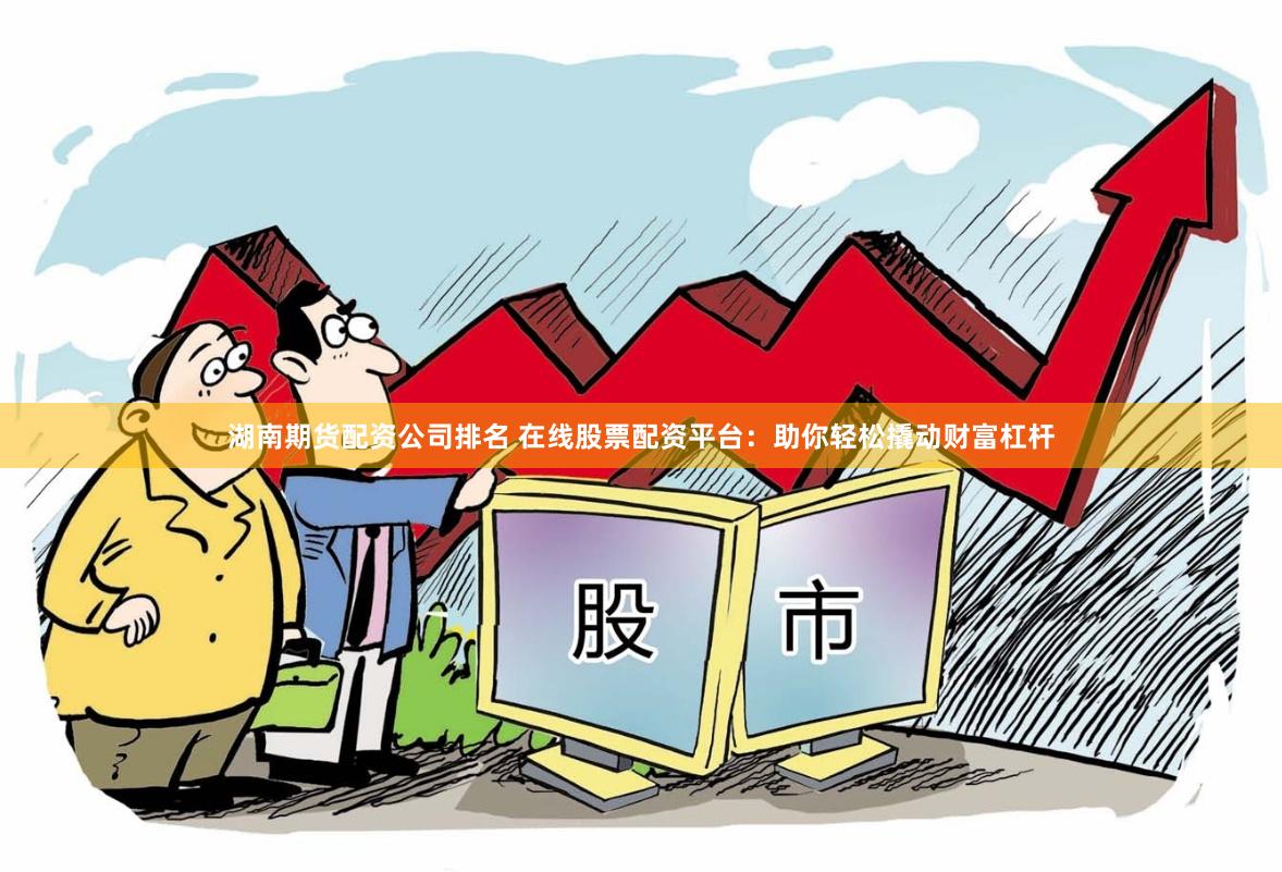 湖南期货配资公司排名 在线股票配资平台：助你轻松撬动财富杠杆