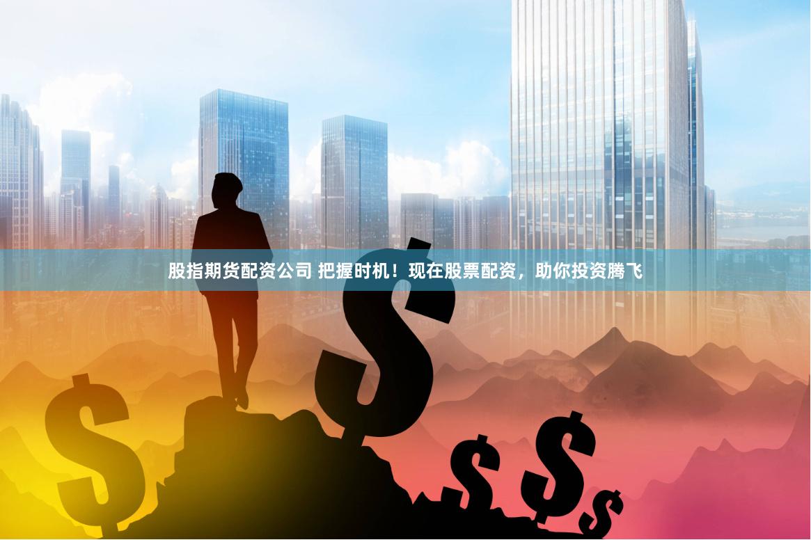 股指期货配资公司 把握时机！现在股票配资，助你投资腾飞