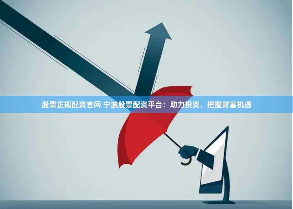 股票正规配资官网 宁波股票配资平台：助力投资，把握财富机遇