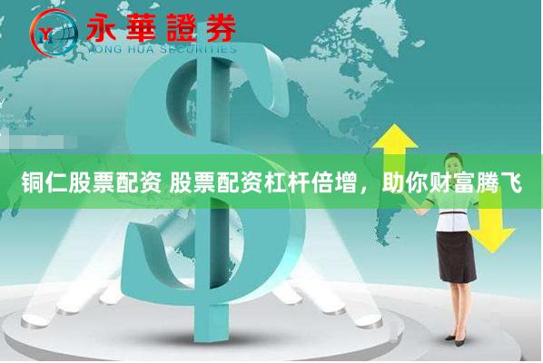 铜仁股票配资 股票配资杠杆倍增，助你财富腾飞