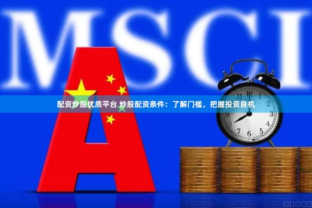 配资炒股优质平台 炒股配资条件：了解门槛，把握投资良机