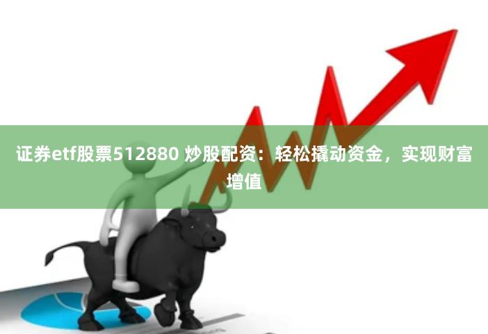 证券etf股票512880 炒股配资：轻松撬动资金，实现财富增值