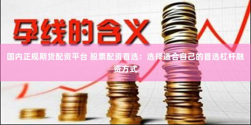 国内正规期货配资平台 股票配资首选：选择适合自己的首选杠杆融资方式