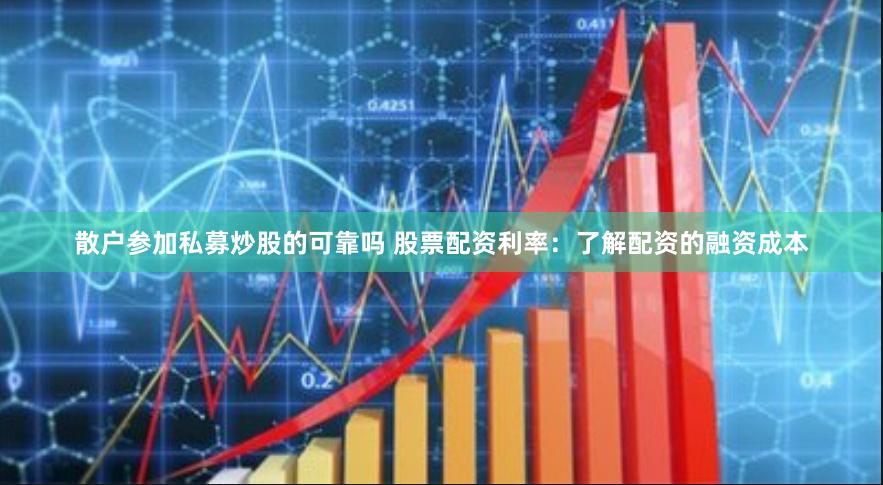 散户参加私募炒股的可靠吗 股票配资利率：了解配资的融资成本