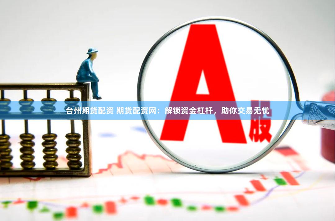 台州期货配资 期货配资网：解锁资金杠杆，助你交易无忧