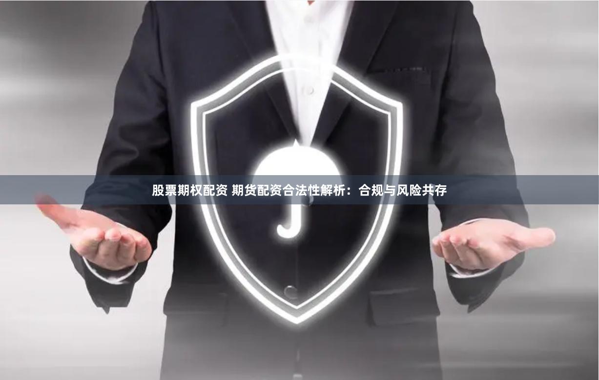 股票期权配资 期货配资合法性解析：合规与风险共存