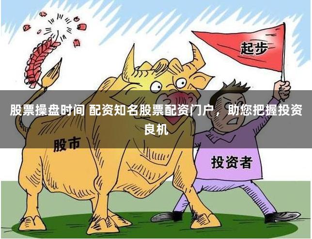 股票操盘时间 配资知名股票配资门户，助您把握投资良机