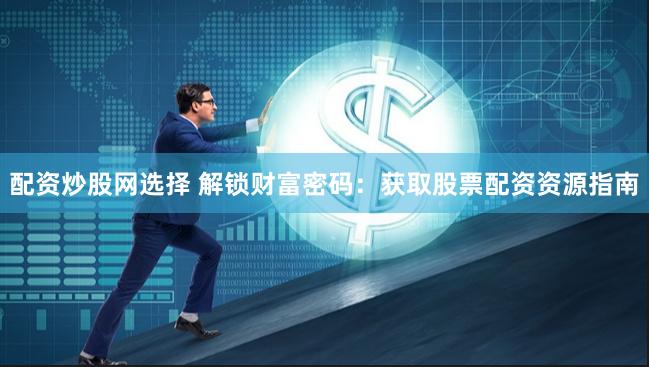 配资炒股网选择 解锁财富密码：获取股票配资资源指南