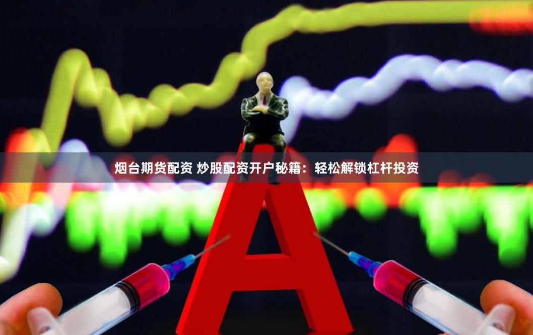 烟台期货配资 炒股配资开户秘籍：轻松解锁杠杆投资