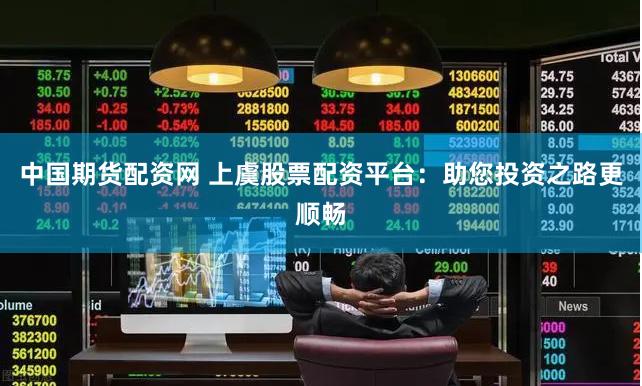 中国期货配资网 上虞股票配资平台：助您投资之路更顺畅
