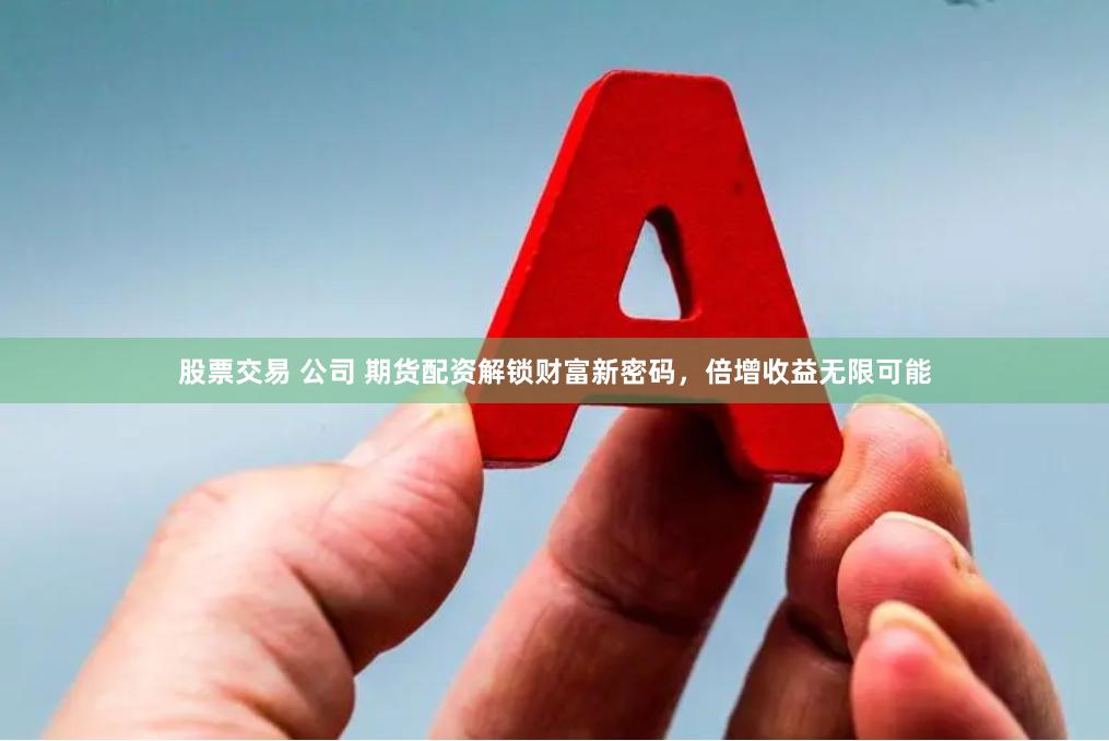 股票交易 公司 期货配资解锁财富新密码，倍增收益无限可能