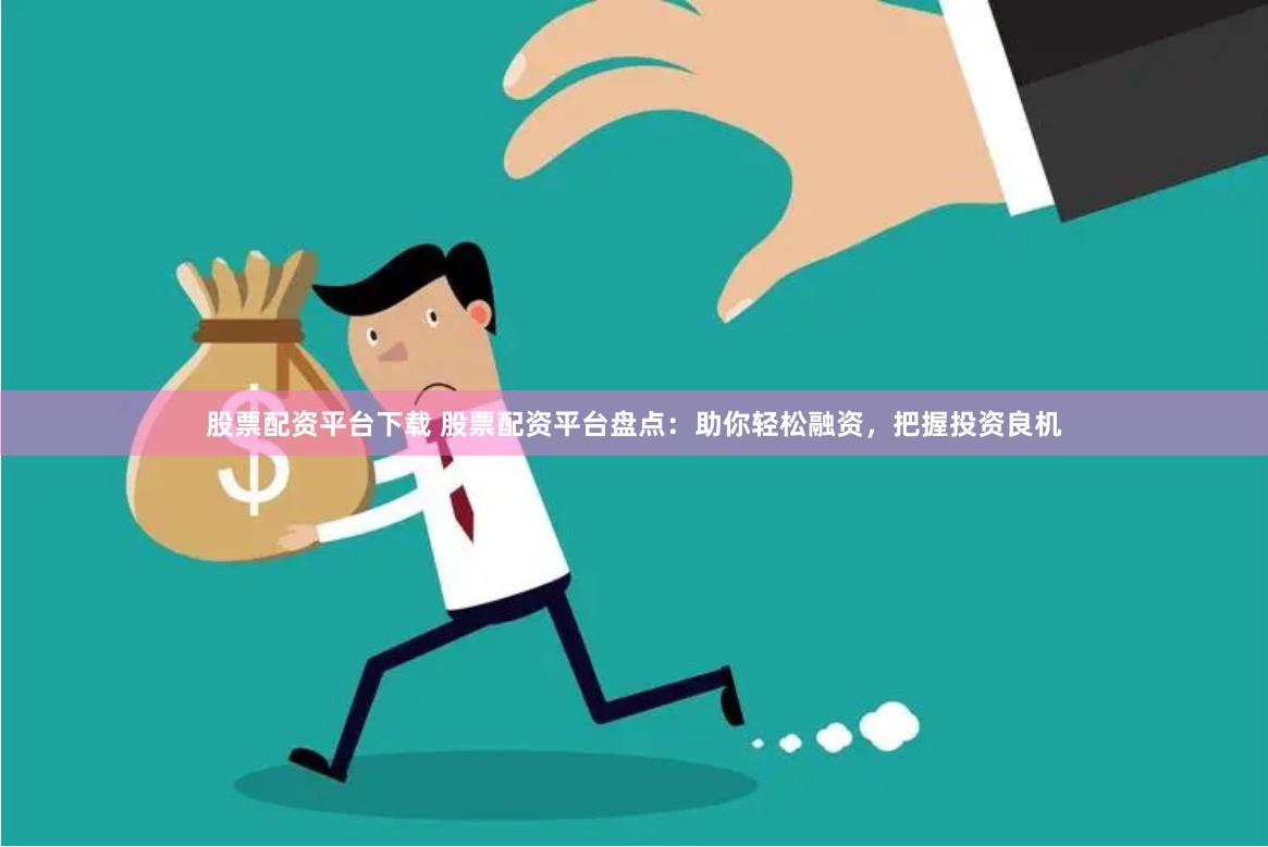 股票配资平台下载 股票配资平台盘点：助你轻松融资，把握投资良机