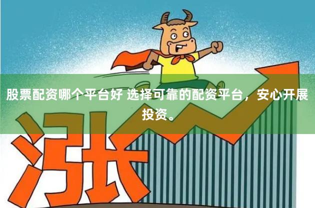 股票配资哪个平台好 选择可靠的配资平台，安心开展投资。