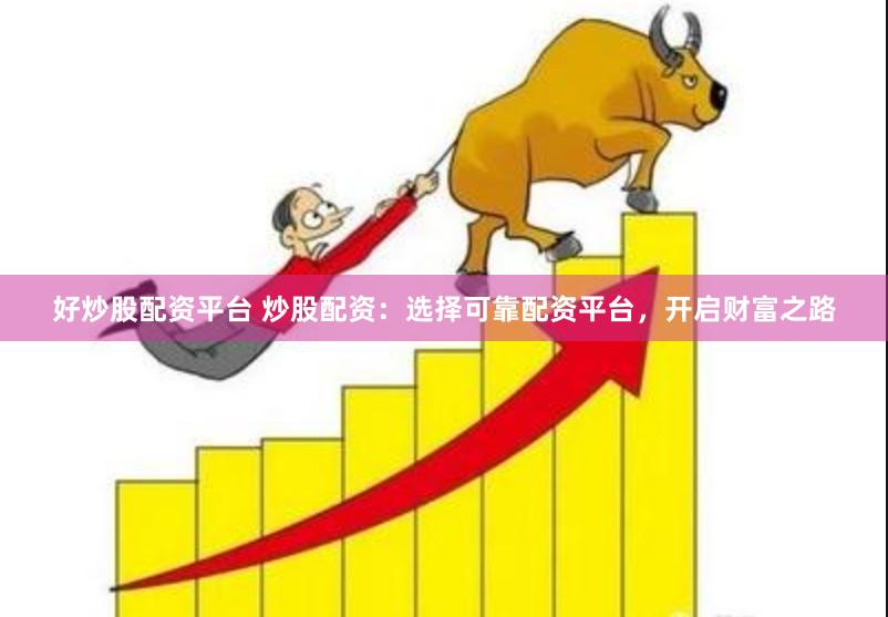 好炒股配资平台 炒股配资：选择可靠配资平台，开启财富之路