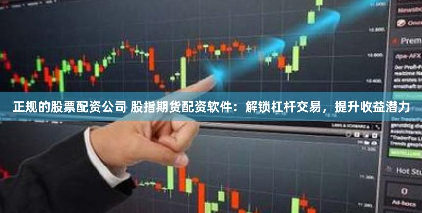 正规的股票配资公司 股指期货配资软件：解锁杠杆交易，提升收益潜力