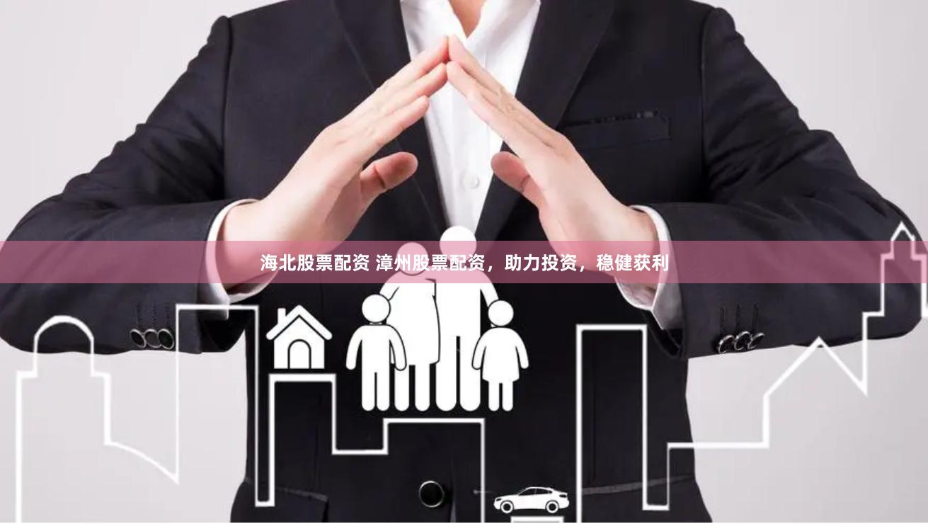 海北股票配资 漳州股票配资，助力投资，稳健获利