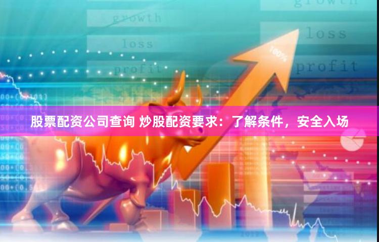 股票配资公司查询 炒股配资要求：了解条件，安全入场