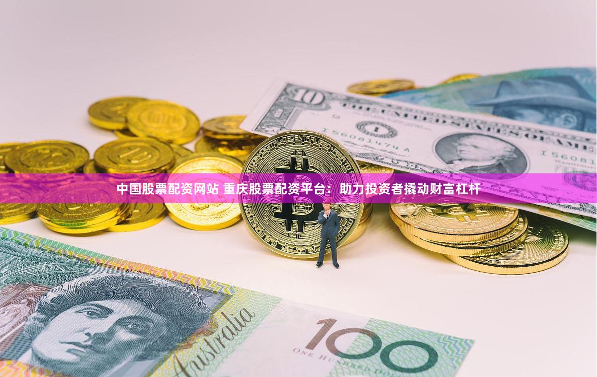 中国股票配资网站 重庆股票配资平台：助力投资者撬动财富杠杆