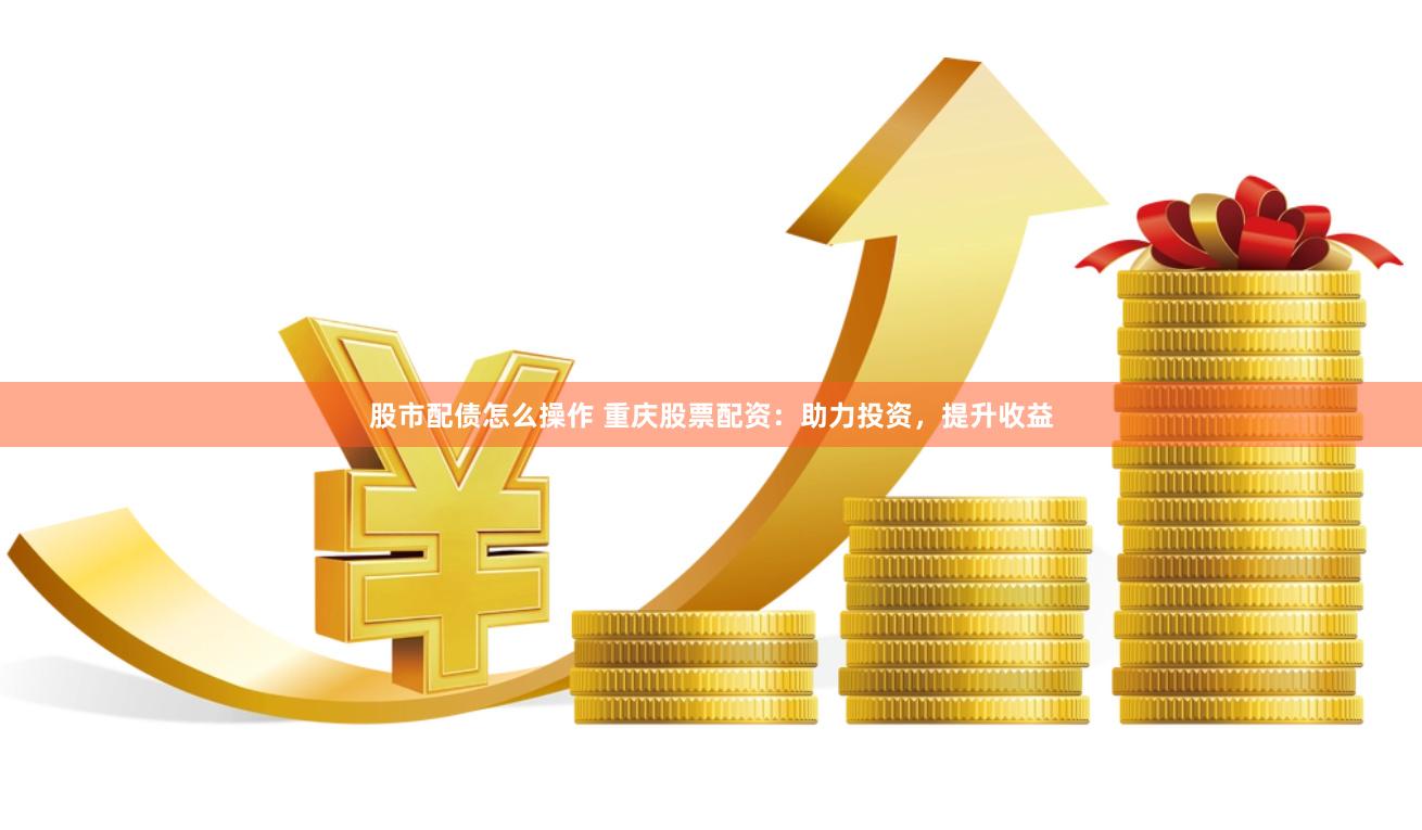 股市配债怎么操作 重庆股票配资：助力投资，提升收益