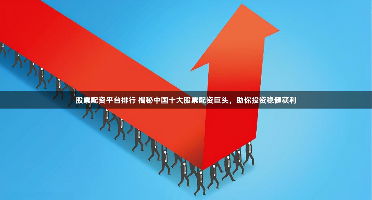 股票配资平台排行 揭秘中国十大股票配资巨头，助你投资稳健获利
