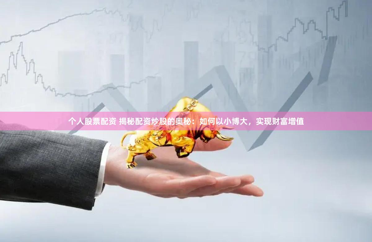 个人股票配资 揭秘配资炒股的奥秘：如何以小博大，实现财富增值