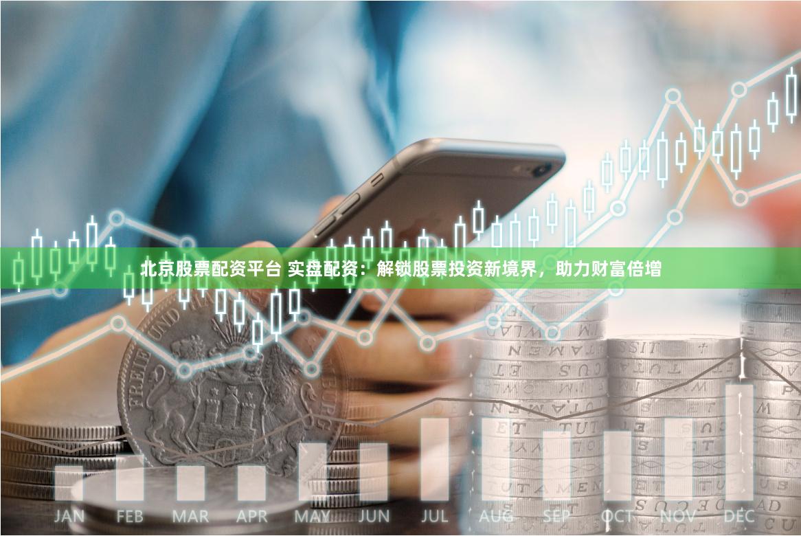 北京股票配资平台 实盘配资：解锁股票投资新境界，助力财富倍增